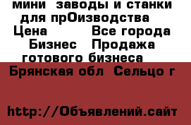 мини- заводы и станки для прОизводства  › Цена ­ 100 - Все города Бизнес » Продажа готового бизнеса   . Брянская обл.,Сельцо г.